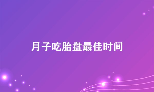 月子吃胎盘最佳时间