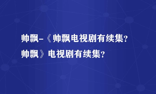 帅飘-《帅飘电视剧有续集？帅飘》电视剧有续集？