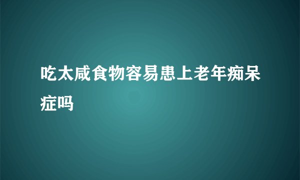 吃太咸食物容易患上老年痴呆症吗