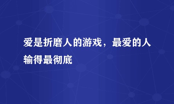 爱是折磨人的游戏,最爱的人输得最彻底