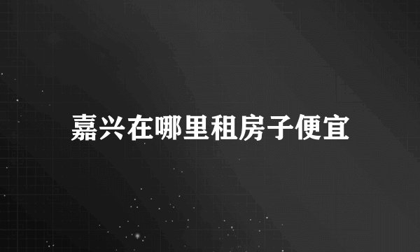 嘉兴在哪里租房子便宜
