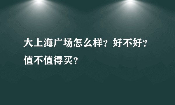 大上海广场怎么样？好不好？值不值得买？