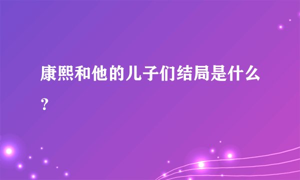 康熙和他的儿子们结局是什么？