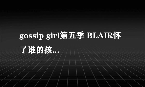 gossip girl第五季 BLAIR怀了谁的孩子 求解啊~~