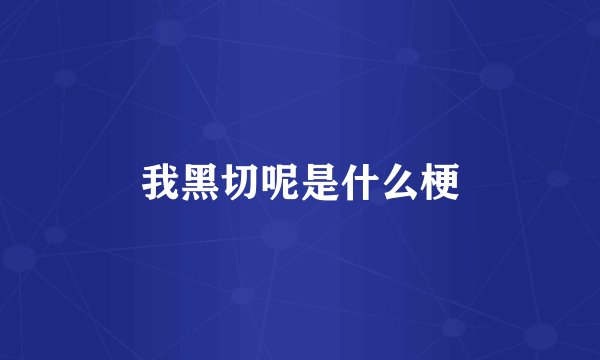 我黑切呢是什么梗