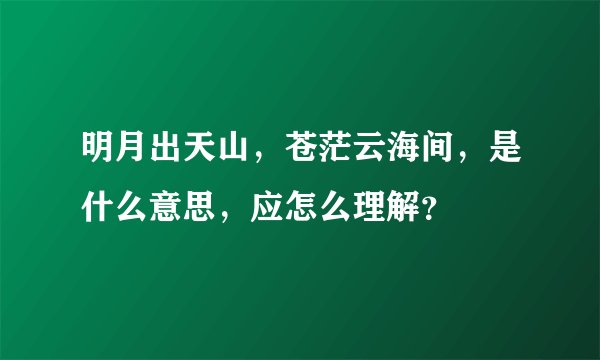 明月出天山，苍茫云海间，是什么意思，应怎么理解？