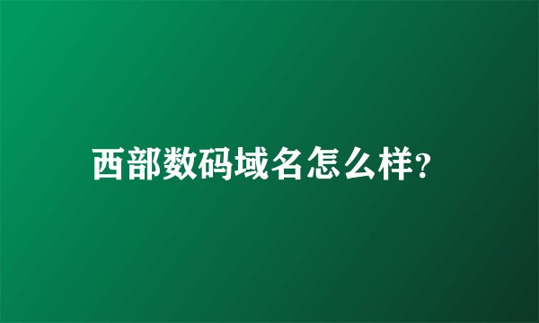 西部数码域名怎么样？