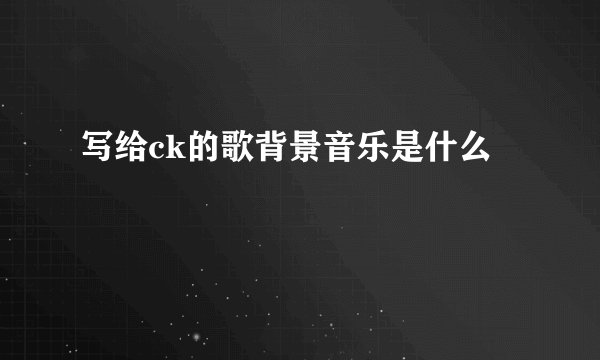 写给ck的歌背景音乐是什么