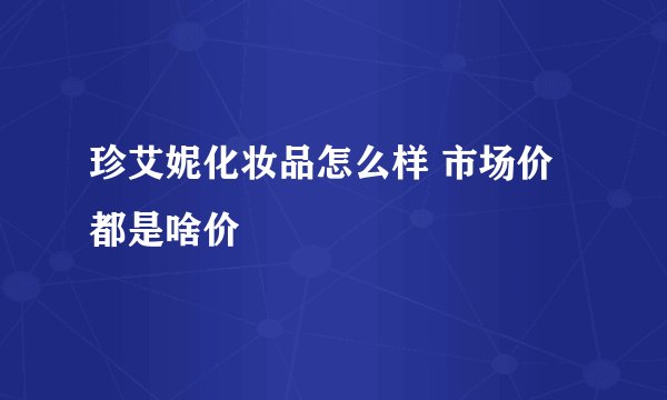 珍艾妮化妆品怎么样 市场价都是啥价