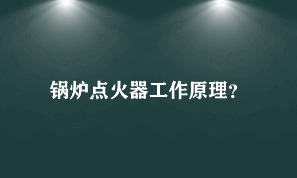 锅炉点火器工作原理？