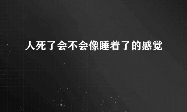 人死了会不会像睡着了的感觉