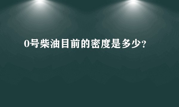 0号柴油目前的密度是多少？