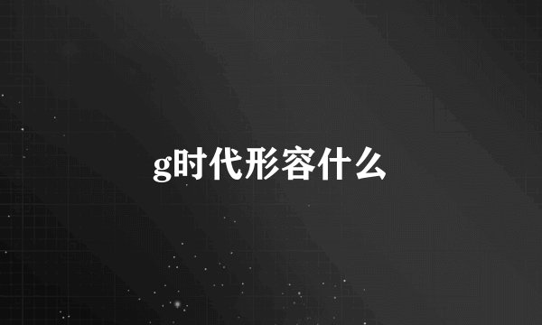g时代形容什么