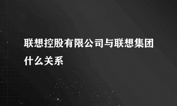 联想控股有限公司与联想集团什么关系