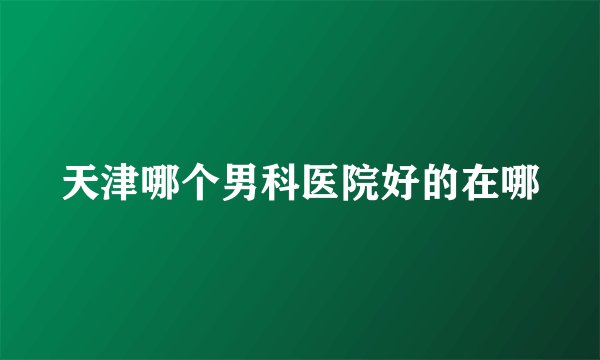 天津哪个男科医院好的在哪