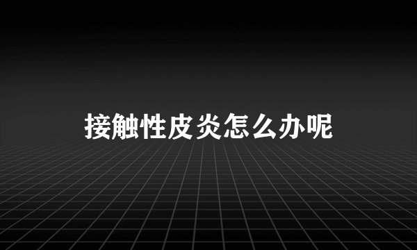 接触性皮炎怎么办呢