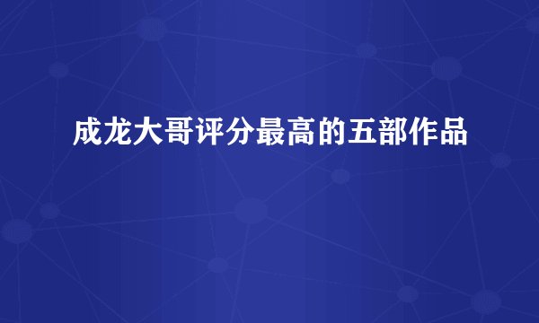 成龙大哥评分最高的五部作品