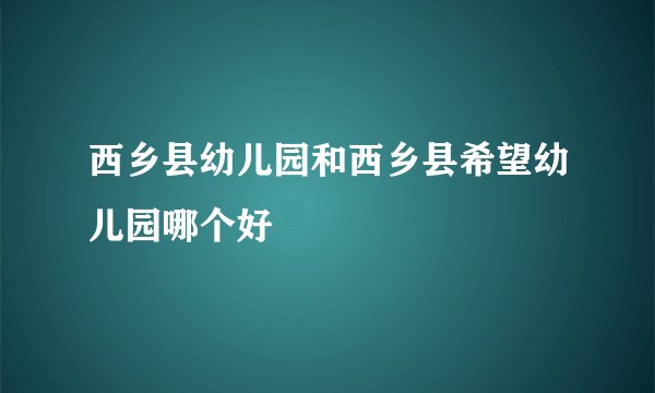 西乡县幼儿园和西乡县希望幼儿园哪个好