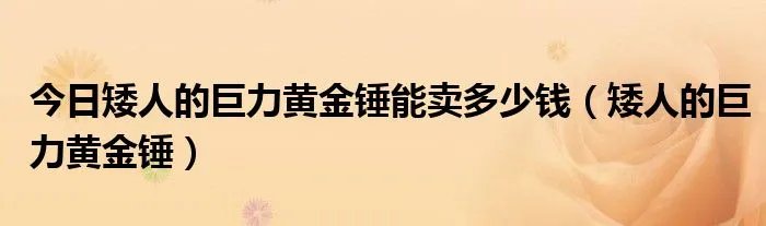 今日矮人的巨力黄金锤能卖多少钱（矮人的巨力黄金锤）