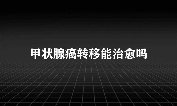 甲状腺癌转移能治愈吗