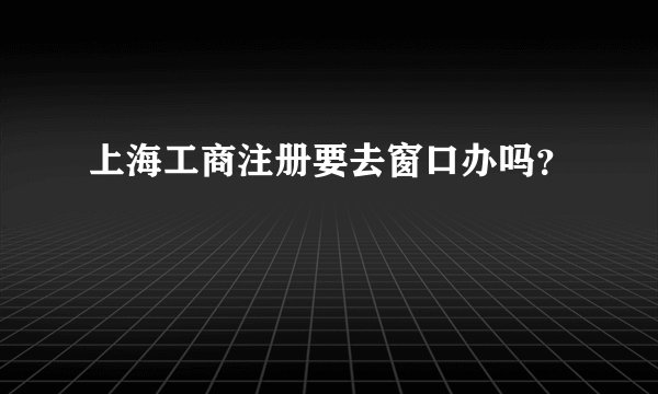 上海工商注册要去窗口办吗？