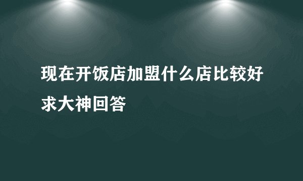 现在开饭店加盟什么店比较好求大神回答
