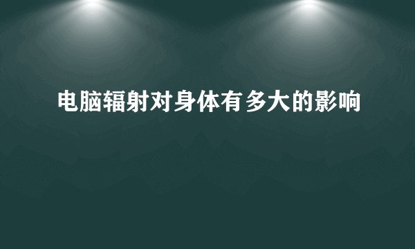 电脑辐射对身体有多大的影响