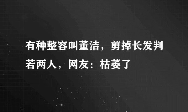 有种整容叫董洁，剪掉长发判若两人，网友：枯萎了