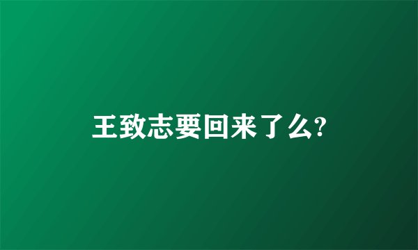 王致志要回来了么?