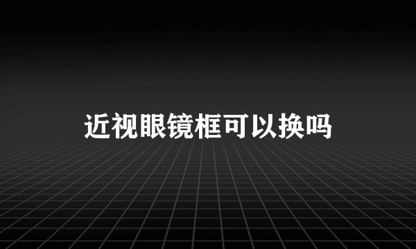 近视眼镜框可以换吗