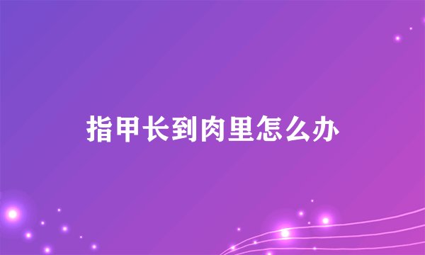 指甲长到肉里怎么办