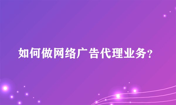 如何做网络广告代理业务?