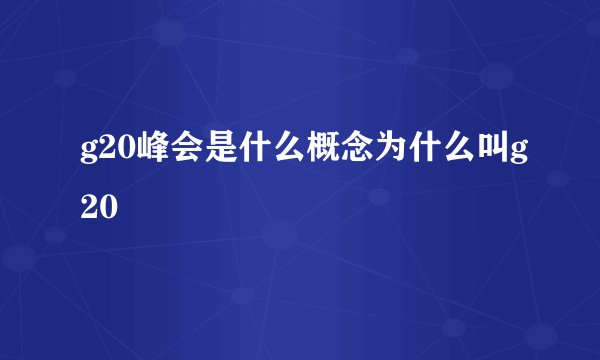 g20峰会是什么概念为什么叫g20