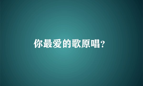 你最爱的歌原唱？