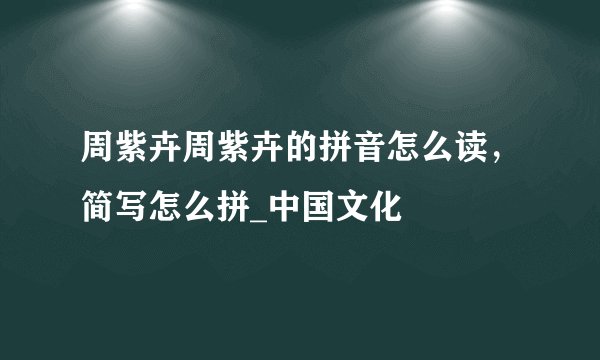 周紫卉周紫卉的拼音怎么读，简写怎么拼_中国文化