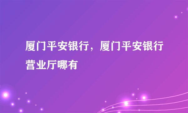 厦门平安银行，厦门平安银行营业厅哪有