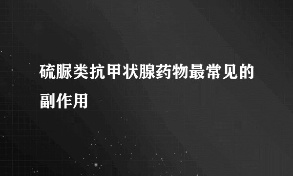 硫脲类抗甲状腺药物最常见的副作用