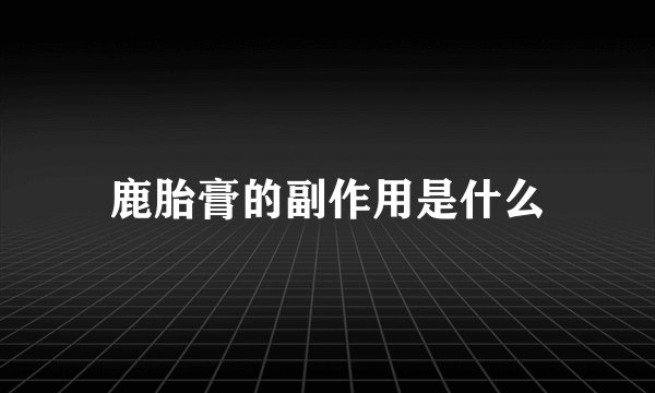 鹿胎膏的副作用是什么