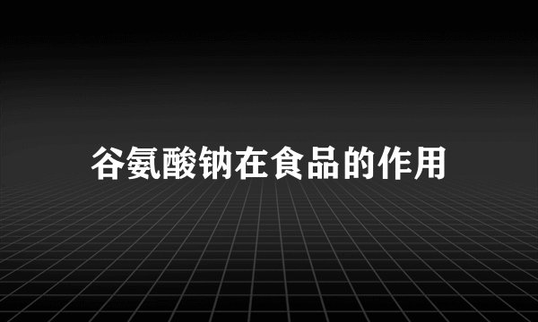 谷氨酸钠在食品的作用