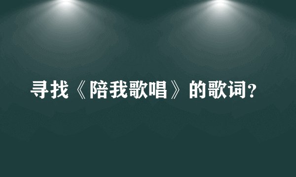 寻找《陪我歌唱》的歌词？