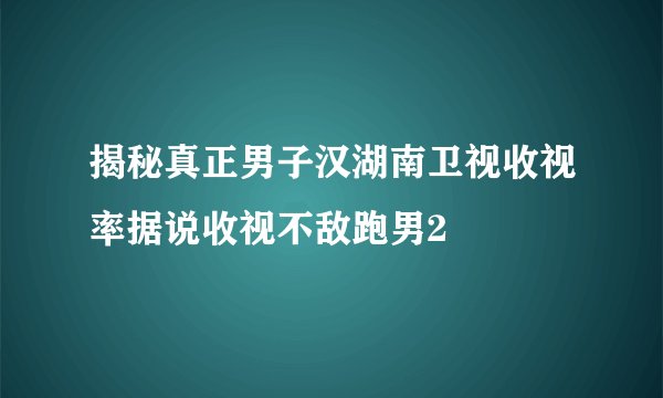 揭秘真正男子汉湖南卫视收视率据说收视不敌跑男2