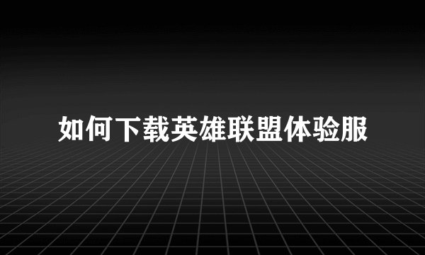 如何下载英雄联盟体验服