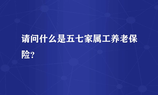 请问什么是五七家属工养老保险？