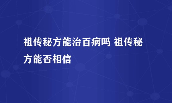 祖传秘方能治百病吗 祖传秘方能否相信