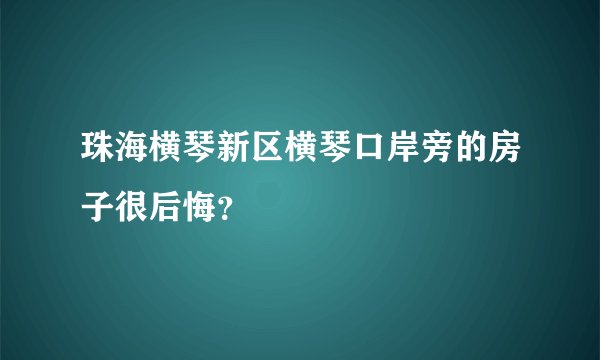 珠海横琴新区横琴口岸旁的房子很后悔?