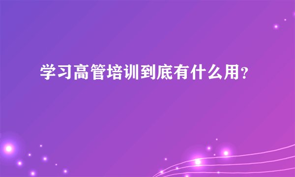 学习高管培训到底有什么用？