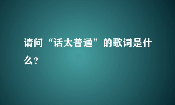 请问“话太普通”的歌词是什么？