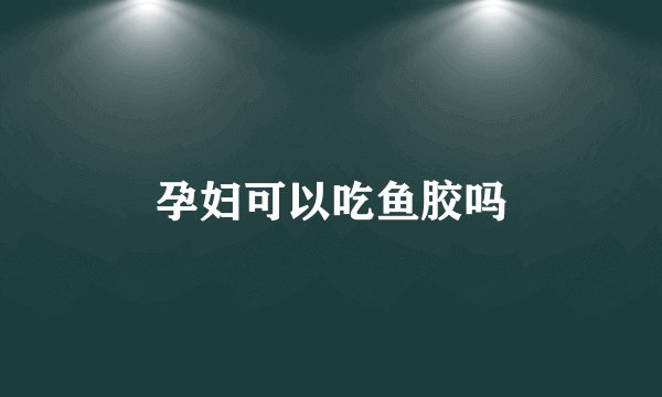 孕妇可以吃鱼胶吗