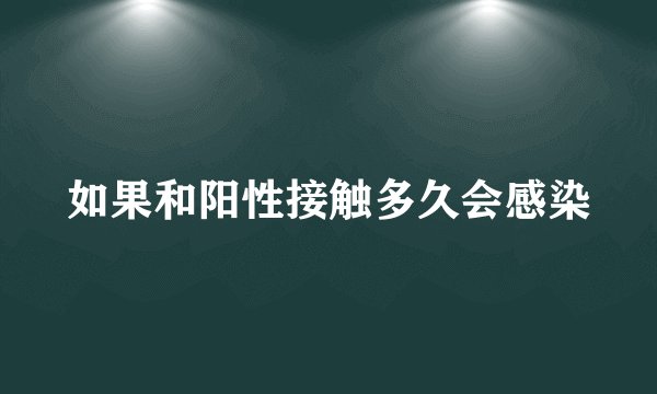 如果和阳性接触多久会感染