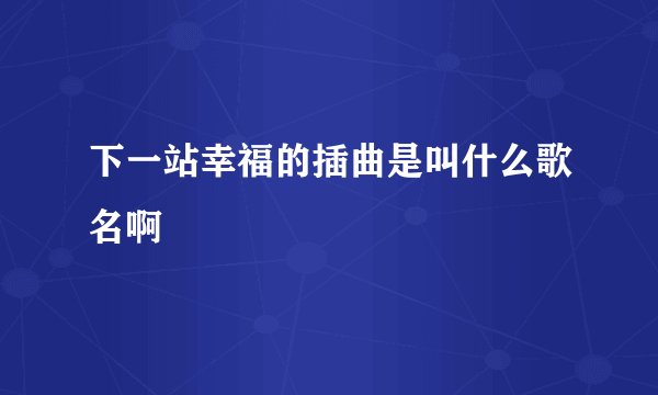 下一站幸福的插曲是叫什么歌名啊